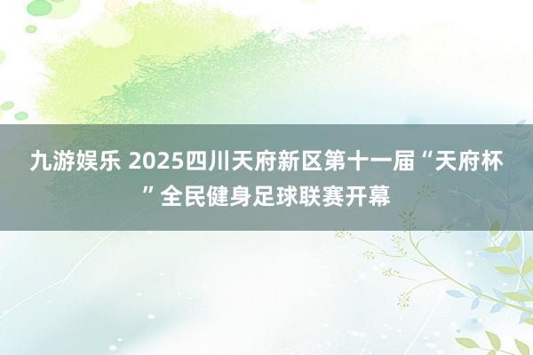 九游娱乐 2025四川天府新区第十一届“天府杯”全民健身足球联赛开幕