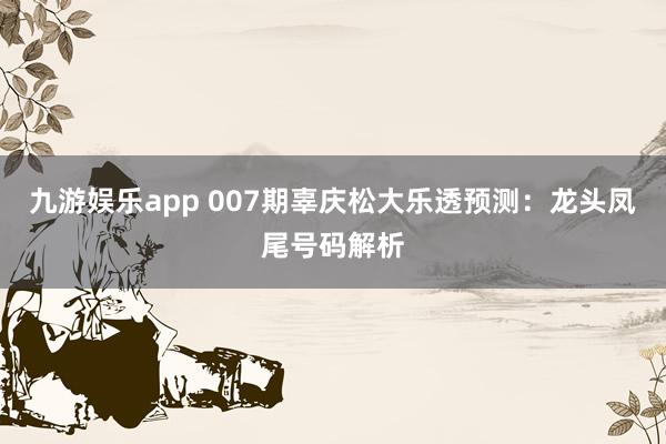 九游娱乐app 007期辜庆松大乐透预测:龙头凤尾号码解析