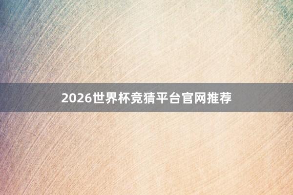 2026世界杯竞猜平台官网推荐