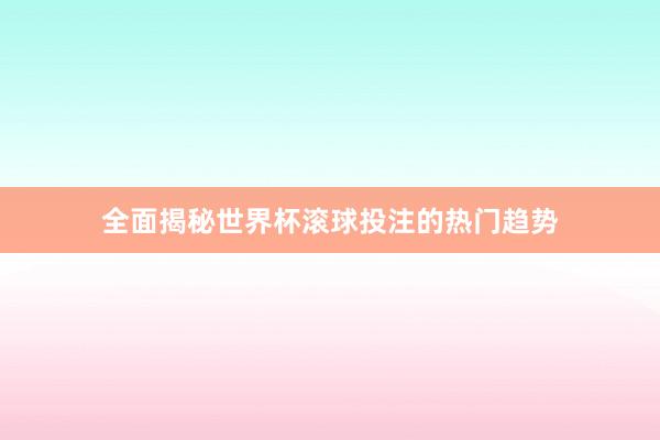 全面揭秘世界杯滚球投注的热门趋势