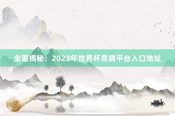 全面揭秘:2023年世界杯竞猜平台入口地址