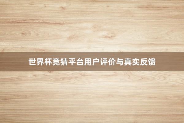 世界杯竞猜平台用户评价与真实反馈