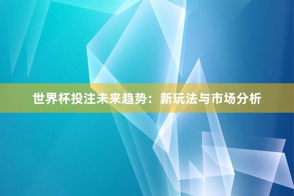 世界杯投注未来趋势：新玩法与市场分析