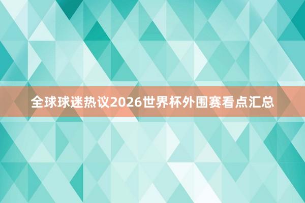 全球球迷热议2026世界杯外围赛看点汇总
