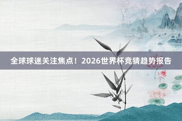 全球球迷关注焦点！2026世界杯竞猜趋势报告