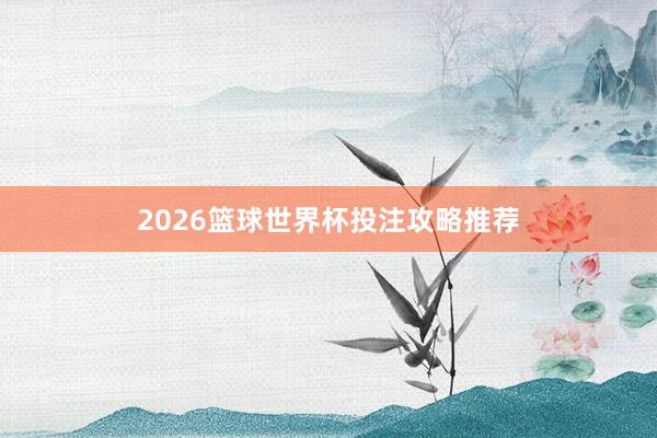 2026篮球世界杯投注攻略推荐