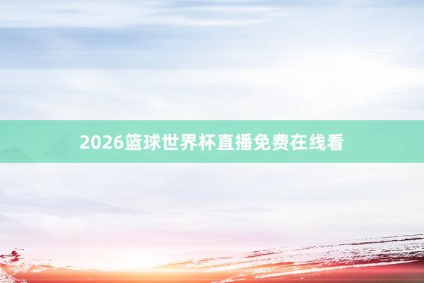 2026篮球世界杯直播免费在线看