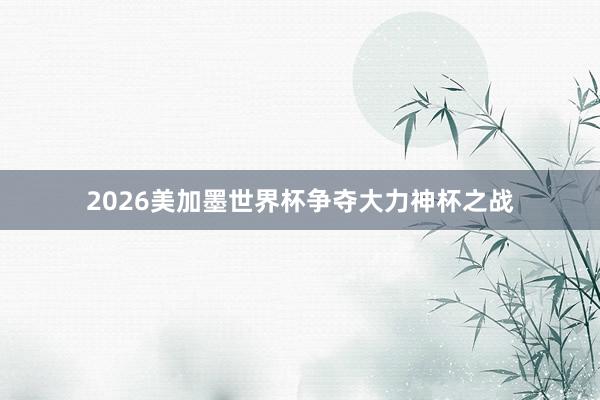 2026美加墨世界杯争夺大力神杯之战