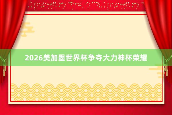 2026美加墨世界杯争夺大力神杯荣耀