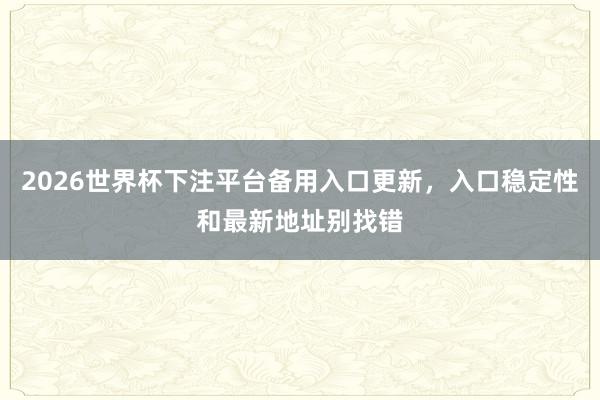 2026世界杯下注平台备用入口更新，入口稳定性和最新地址别找错