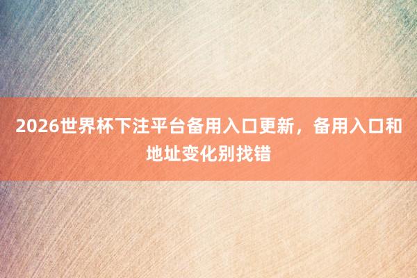 2026世界杯下注平台备用入口更新，备用入口和地址变化别找错