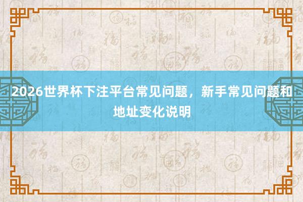 2026世界杯下注平台常见问题，新手常见问题和地址变化说明