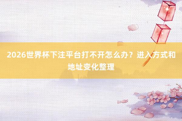 2026世界杯下注平台打不开怎么办？进入方式和地址变化整理