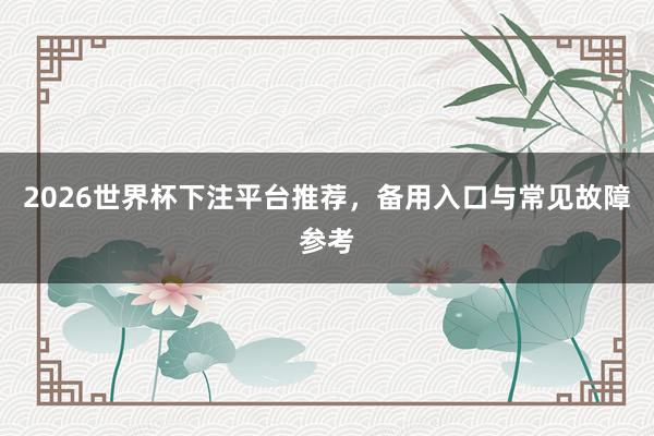 2026世界杯下注平台推荐，备用入口与常见故障参考