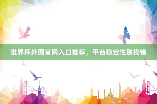 世界杯外围官网入口推荐，平台稳定性别找错