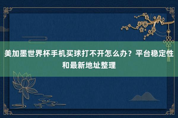美加墨世界杯手机买球打不开怎么办？平台稳定性和最新地址整理