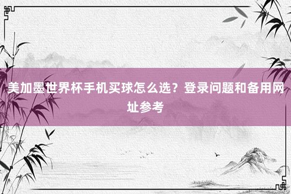 美加墨世界杯手机买球怎么选？登录问题和备用网址参考