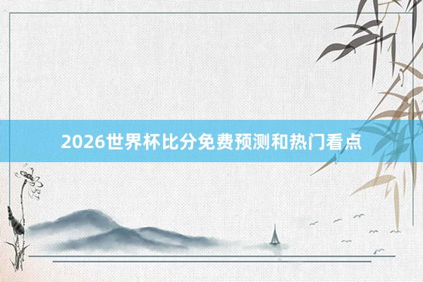 2026世界杯比分免费预测和热门看点