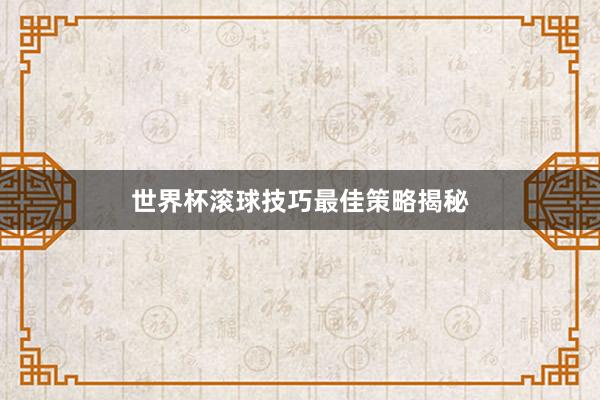 世界杯滚球技巧最佳策略揭秘