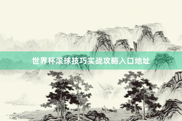 世界杯滚球技巧实战攻略入口地址
