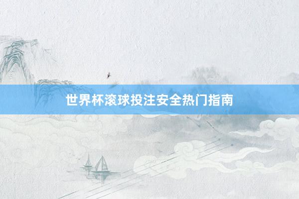 世界杯滚球投注安全热门指南