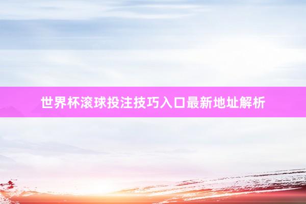 世界杯滚球投注技巧入口最新地址解析