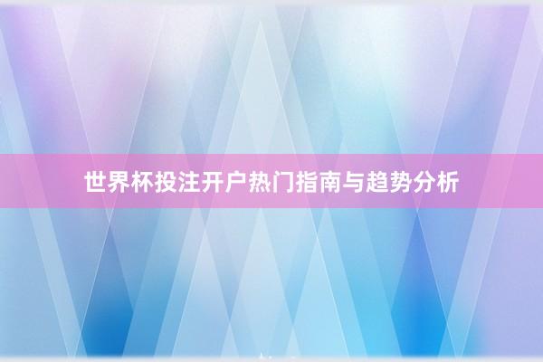 世界杯投注开户热门指南与趋势分析